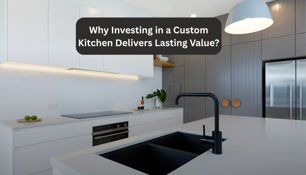Why a Custom Kitchen Is a Best Investment for Your Kitchen Renovation